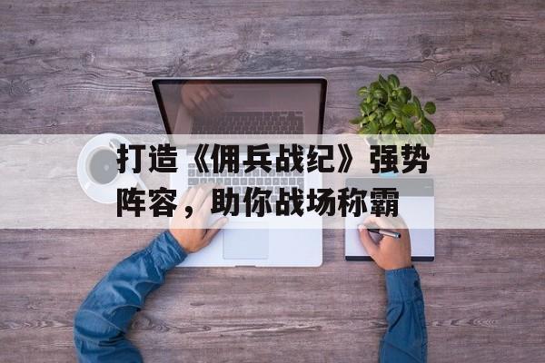 打造《佣兵战纪》强势阵容,助你战场称霸 打造《佣兵战纪》强势阵容,助你战场称霸