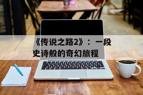 《传说之路2》:一段史诗般的奇幻旅程 《传说之路2》:一段史诗般的奇幻旅程