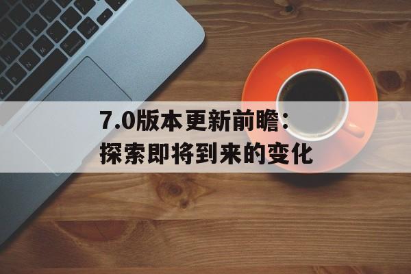 7.0版本更新前瞻：探索即将到来的变化