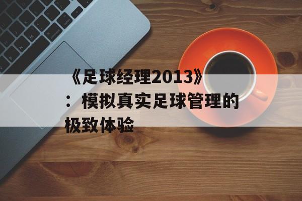 《足球经理2013》:模拟真实足球管理的极致体验 《足球经理2013》:模拟真实足球管理的极致体验