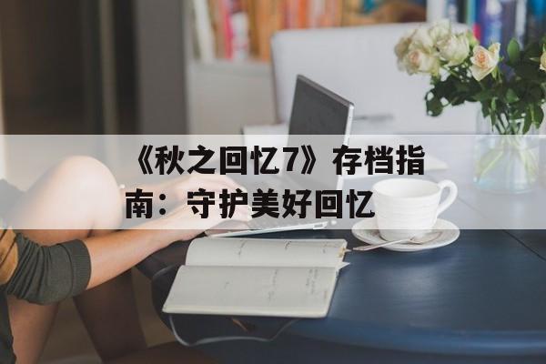 《秋之回忆7》存档指南:守护美好回忆 《秋之回忆7》存档指南:守护美好回忆