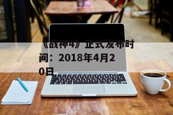 《战神4》正式发布时间:2018年4月20日 《战神4》正式发布时间:2018年4月20日