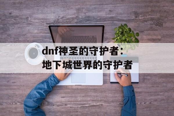 dnf神圣的守护者:地下城世界的守护者 dnf神圣的守护者:地下城世界的守护者