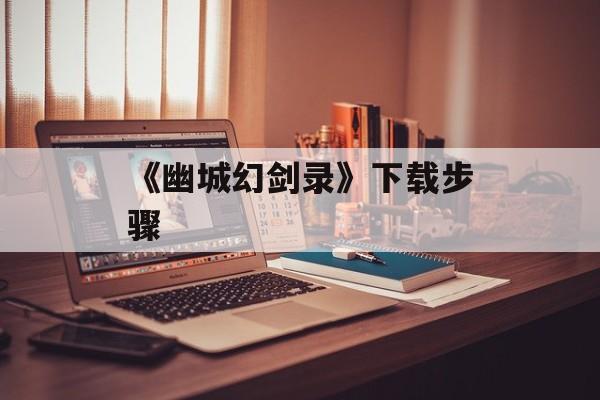 《幽城幻剑录》下载步骤 《幽城幻剑录》下载步骤