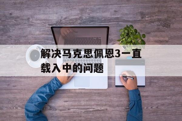 解决马克思佩恩3一直载入中的问题 解决马克思佩恩3一直载入中的问题