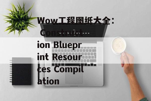 Wow工程图纸大全: Construction Blueprint Resources Compilation Wow工程图纸大全: Construction Blueprint Resources Compilation