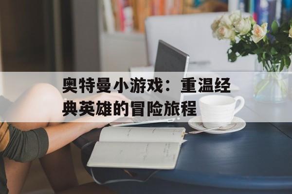 奥特曼小游戏：重温经典英雄的冒险旅程