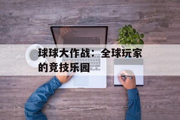 球球大作战:全球玩家的竞技乐园 球球大作战:全球玩家的竞技乐园
