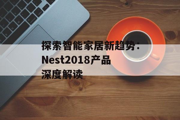 探索智能家居新趋势：Nest2018产品深度解读