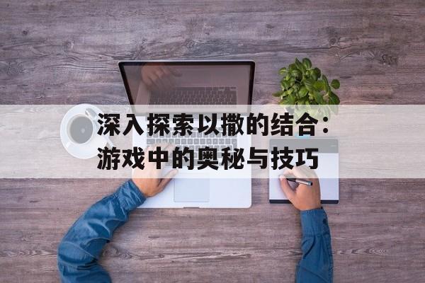 深入探索以撒的结合：游戏中的奥秘与技巧