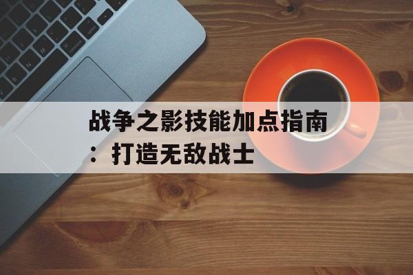 战争之影技能加点指南:打造无敌战士 战争之影技能加点指南:打造无敌战士