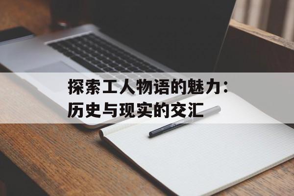 探索工人物语的魅力:历史与现实的交汇 探索工人物语的魅力:历史与现实的交汇