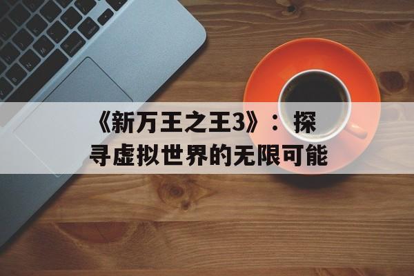 《新万王之王3》:探寻虚拟世界的无限可能 《新万王之王3》:探寻虚拟世界的无限可能
