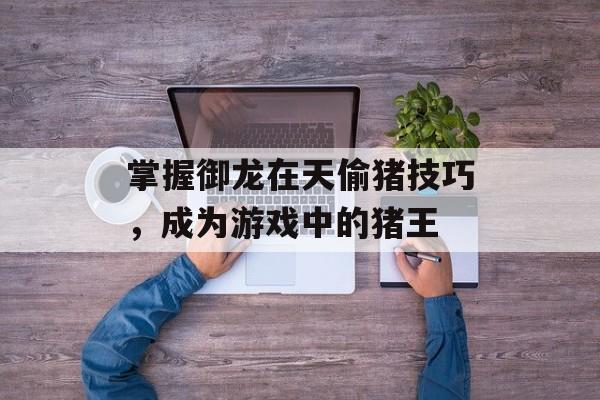 掌握御龙在天偷猪技巧，成为游戏中的猪王