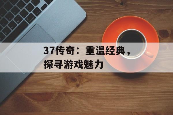 37传奇:重温经典,探寻游戏魅力 37传奇:重温经典,探寻游戏魅力