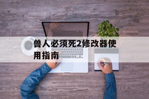 兽人必须死2修改器使用指南 兽人必须死2修改器使用指南