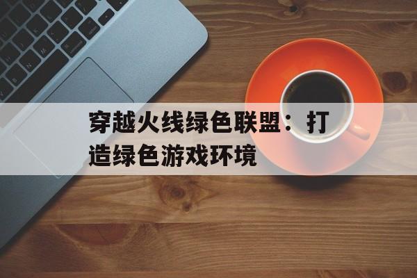 穿越火线绿色联盟：打造绿色游戏环境