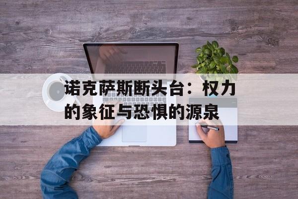 诺克萨斯断头台:权力的象征与恐惧的源泉 诺克萨斯断头台:权力的象征与恐惧的源泉