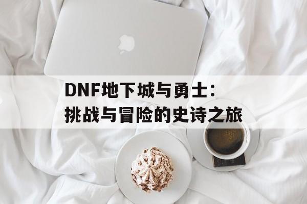DNF地下城与勇士:挑战与冒险的史诗之旅 DNF地下城与勇士:挑战与冒险的史诗之旅