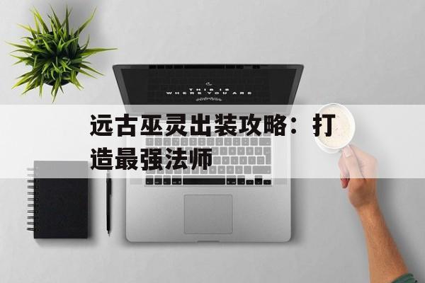 远古巫灵出装攻略：打造最强法师