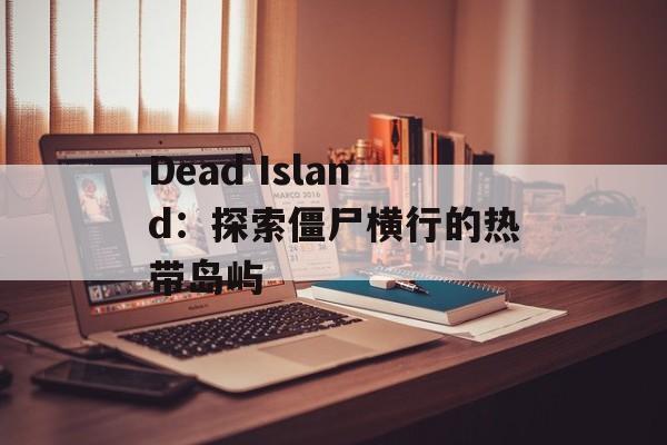 Dead Island：探索僵尸横行的热带岛屿