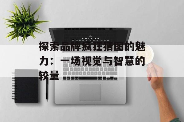 探索品牌疯狂猜图的魅力：一场视觉与智慧的较量