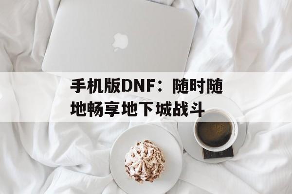 手机版DNF：随时随地畅享地下城战斗