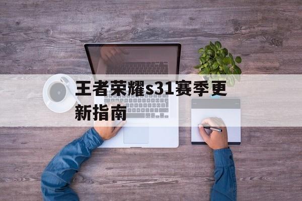 王者荣耀s31赛季更新指南 王者荣耀s31赛季更新指南