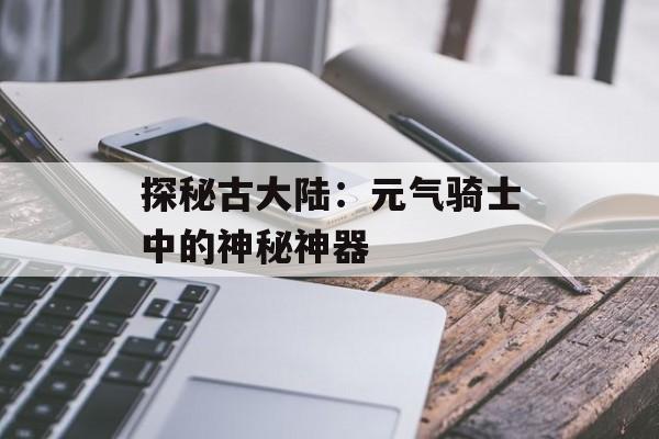 探秘古大陆：元气骑士中的神秘神器