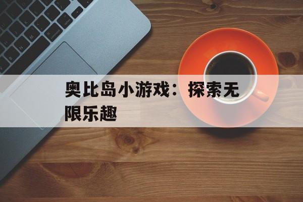 奥比岛小游戏:探索无限乐趣 奥比岛小游戏:探索无限乐趣