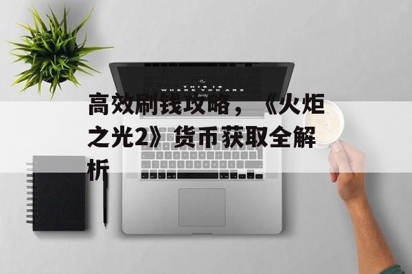 高效刷钱攻略，《火炬之光2》货币获取全解析