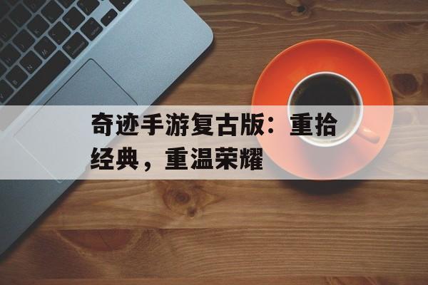 奇迹手游复古版:重拾经典,重温荣耀 奇迹手游复古版:重拾经典,重温荣耀