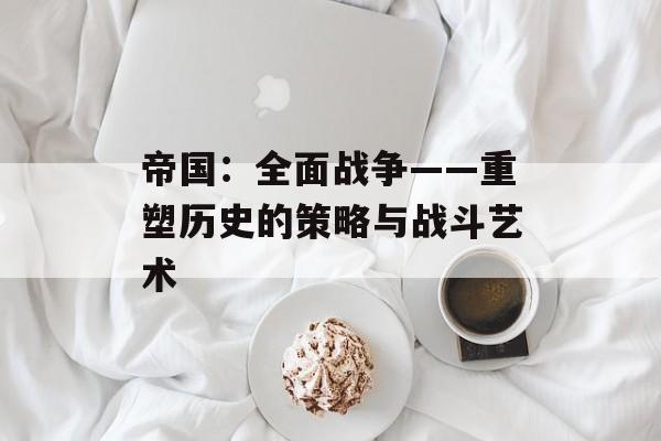帝国：全面战争——重塑历史的策略与战斗艺术