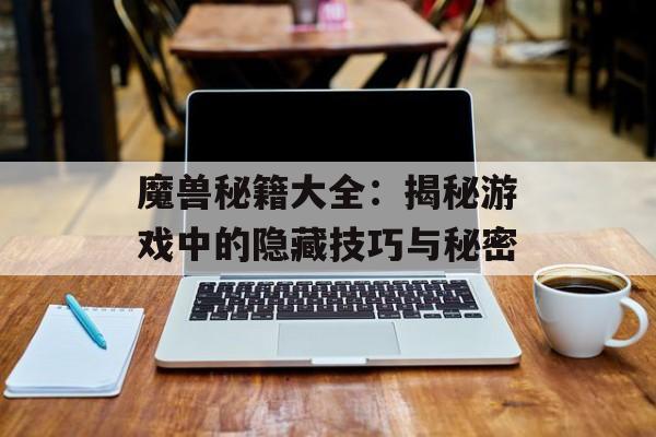 魔兽秘籍大全：揭秘游戏中的隐藏技巧与秘密