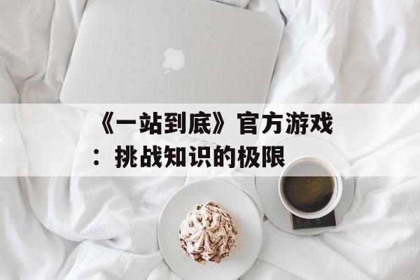 《一站到底》官方游戏：挑战知识的极限