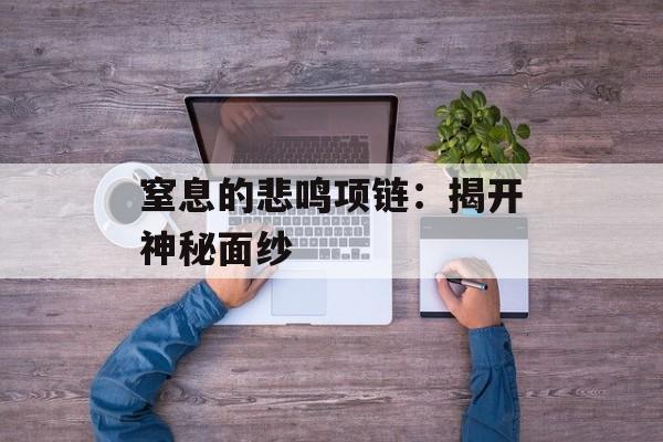 窒息的悲鸣项链:揭开神秘面纱 窒息的悲鸣项链:揭开神秘面纱