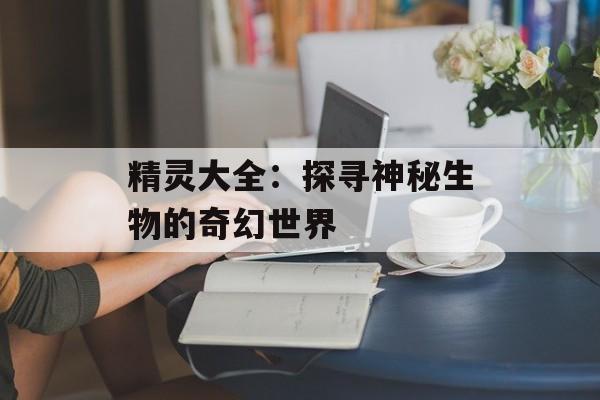 精灵大全:探寻神秘生物的奇幻世界 精灵大全:探寻神秘生物的奇幻世界