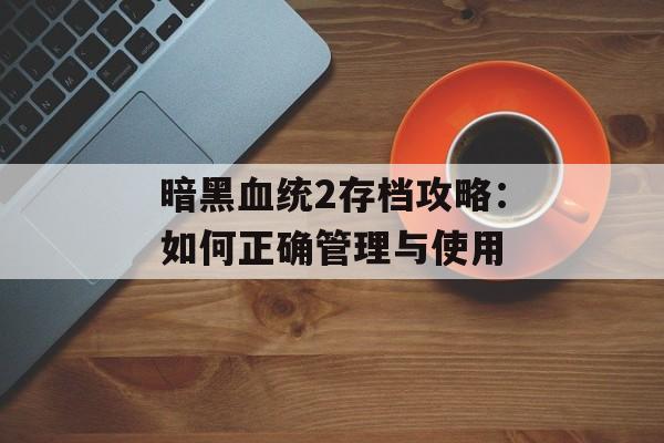 暗黑血统2存档攻略：如何正确管理与使用