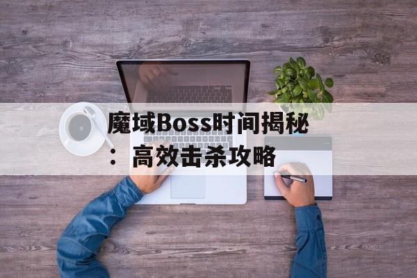 魔域Boss时间揭秘:高效击杀攻略 魔域Boss时间揭秘:高效击杀攻略