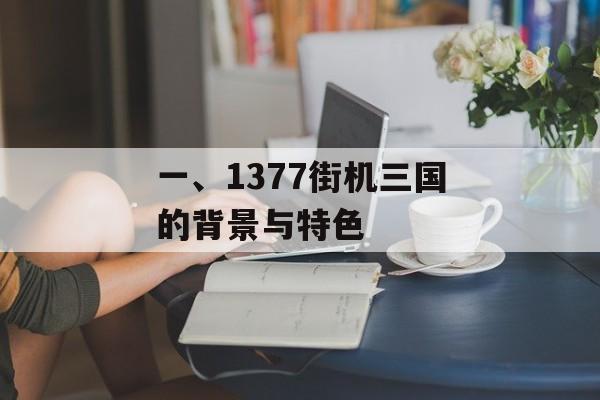 一、1377街机三国的背景与特色 一、1377街机三国的背景与特色