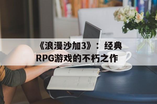 《浪漫沙加3》:经典RPG游戏的不朽之作 《浪漫沙加3》:经典RPG游戏的不朽之作