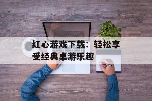 红心游戏下载：轻松享受经典桌游乐趣