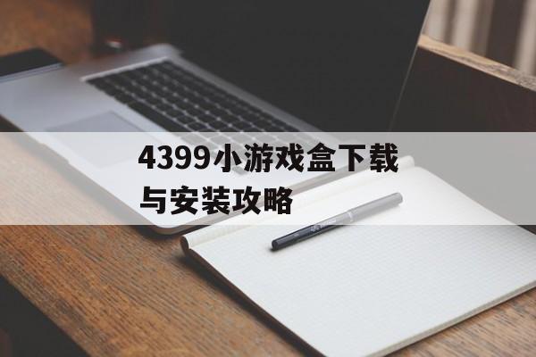 4399小游戏盒下载与安装攻略 4399小游戏盒下载与安装攻略