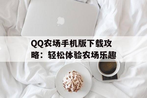 QQ农场手机版下载攻略:轻松体验农场乐趣 QQ农场手机版下载攻略:轻松体验农场乐趣