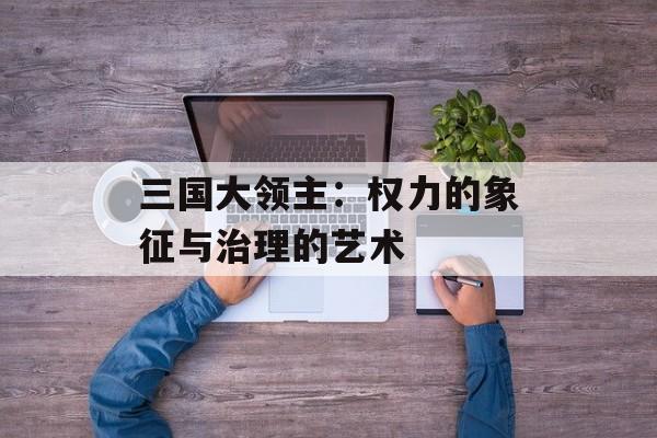 三国大领主:权力的象征与治理的艺术 三国大领主:权力的象征与治理的艺术