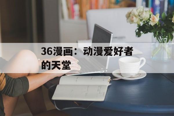 36漫画：动漫爱好者的天堂
