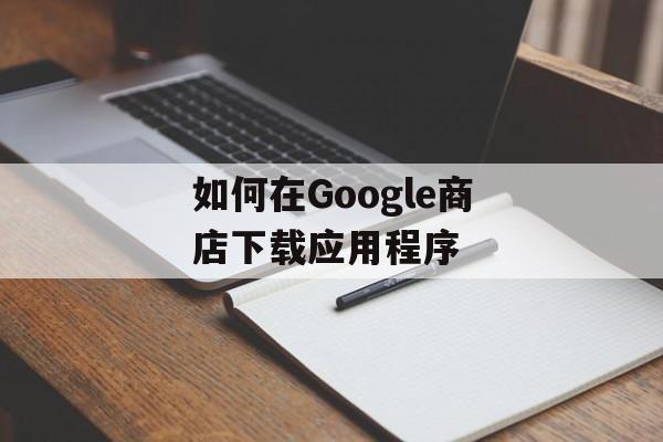 如何在Google商店下载应用程序
