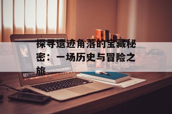 探寻遗迹角落的宝藏秘密：一场历史与冒险之旅