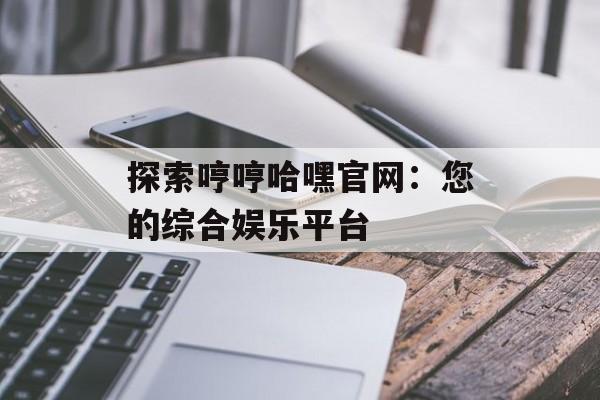 探索哼哼哈嘿官网:您的综合娱乐平台 探索哼哼哈嘿官网:您的综合娱乐平台