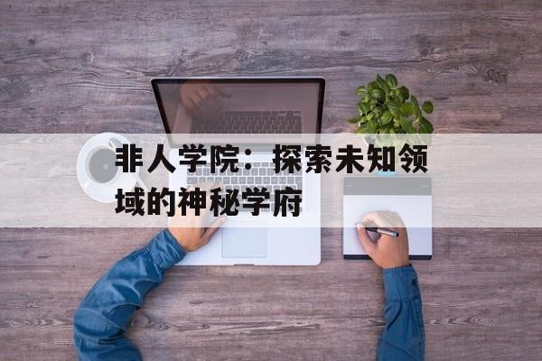 非人学院：探索未知领域的神秘学府